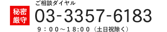 秘密厳守 ご相談ダイヤル ０３‐３３５７‐６１８３ ９：００～１８:００（土日祝除く）