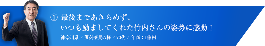 ①最後まであきらめず、いつも励ましてくれた竹内さんの姿勢に感動！神奈川県 / 調剤薬局A様 / 70代 / 年商：1億円