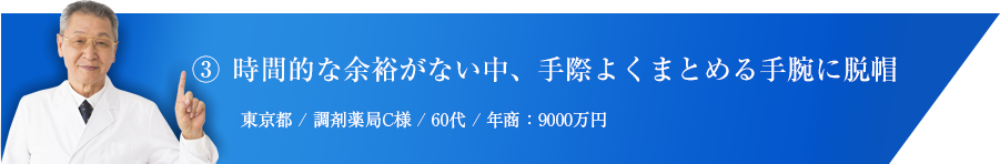 ③ 時間的な余裕がない中、手際よくまとめる手腕に脱帽  東京都 / 調剤薬局C様 / 60代 / 年商：9000万円