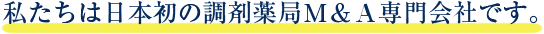 私たちは日本初の調剤薬局Ｍ＆Ａ専門会社です。