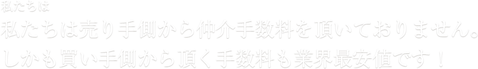 私たちは 私たちは売り手側から仲介手数料を頂いておりません。しかも買い手側から頂く手数料も業界最安値です！