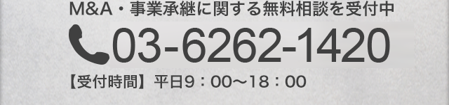 M&A・事業承継に関する無料相談を受付中 03-6262-1420 【受付時間】 平日9：00〜18：00