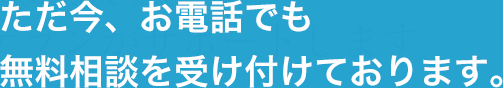 ただ今、お電話でも無料相談を受け付けております。